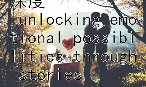 用故事传递情感深度  
 unlocking emotional possibilities through stories