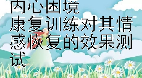 情感障碍患者的内心困境  
康复训练对其情感恢复的效果测试