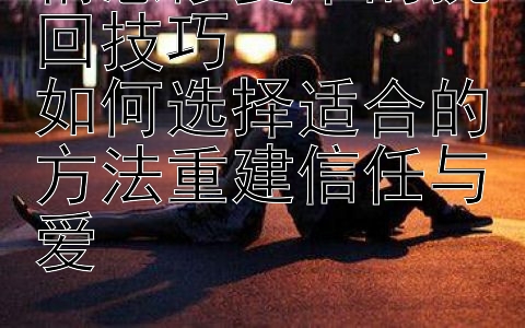 情感修复中的挽回技巧   
如何选择适合的方法重建信任与爱