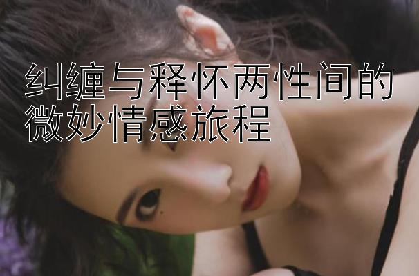 纠缠与释怀两性间的微妙情感旅程