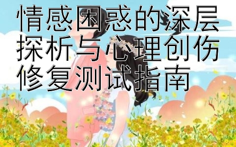 情感困惑的深层探析与心理创伤修复测试指南