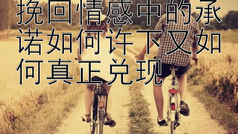 挽回情感中的承诺如何许下又如何真正兑现