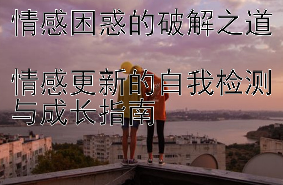 情感困惑的破解之道  
情感更新的自我检测与成长指南