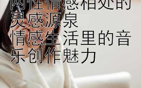 两性情感相处的灵感源泉  
情感生活里的音乐创作魅力