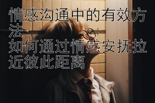 情感沟通中的有效方法  
如何通过情感安抚拉近彼此距离