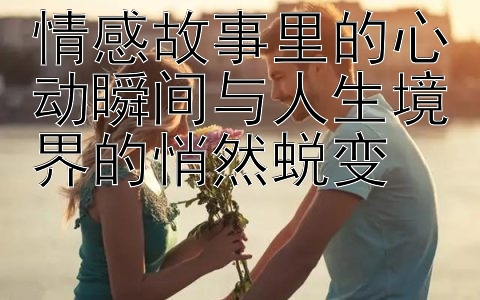 情感故事里的心动瞬间与人生境界的悄然蜕变