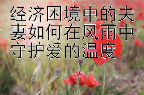 经济困境中的夫妻如何在风雨中守护爱的温度