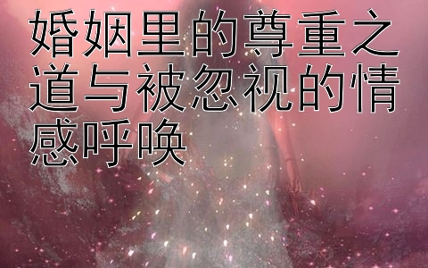 婚姻里的尊重之道与被忽视的情感呼唤