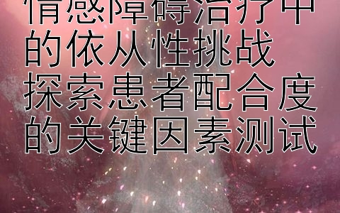 情感障碍治疗中的依从性挑战  
探索患者配合度的关键因素测试