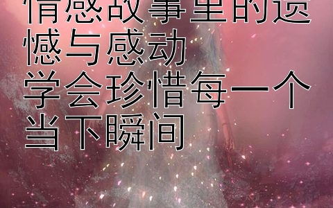 情感故事里的遗憾与感动  
学会珍惜每一个当下瞬间