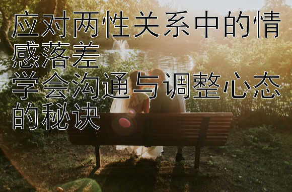 应对两性关系中的情感落差  
学会沟通与调整心态的秘诀