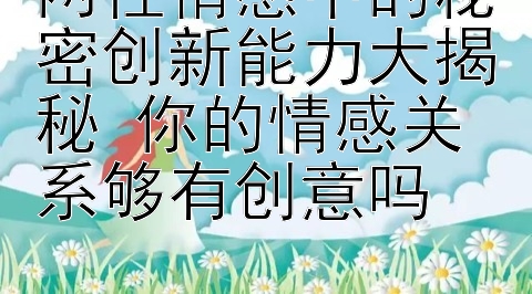 两性情感中的秘密创新能力大揭秘 你的情感关系够有创意吗