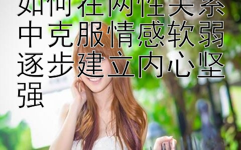 如何在两性关系中克服情感软弱逐步建立内心坚强