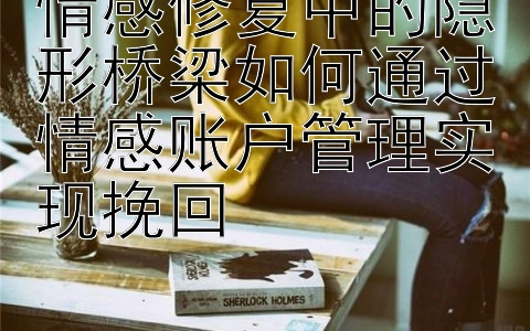 情感修复中的隐形桥梁如何通过情感账户管理实现挽回