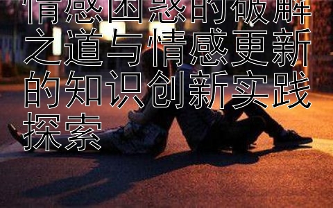 情感困惑的破解之道与情感更新的知识创新实践探索