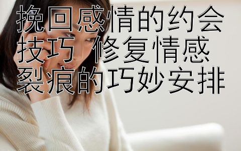 挽回感情的约会技巧 修复情感裂痕的巧妙安排