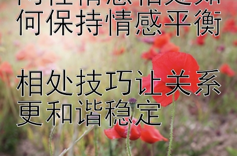 两性情感相处如何保持情感平衡   
相处技巧让关系更和谐稳定